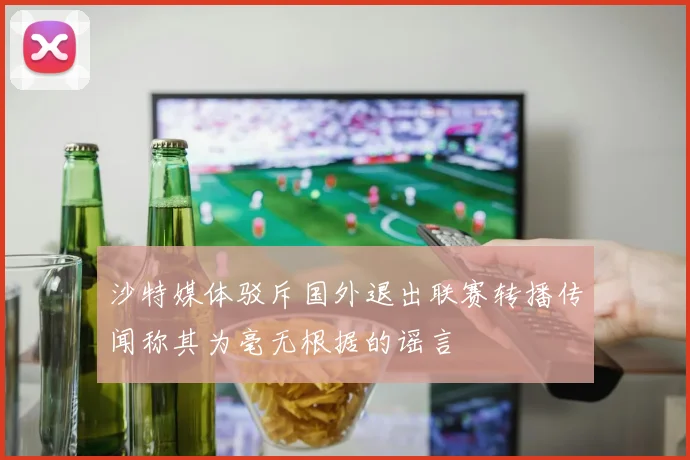 沙特媒体驳斥国外退出联赛转播传闻称其为毫无根据的谣言