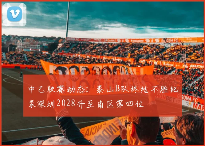 中乙联赛动态：泰山B队终结不胜纪录深圳2028升至南区第四位