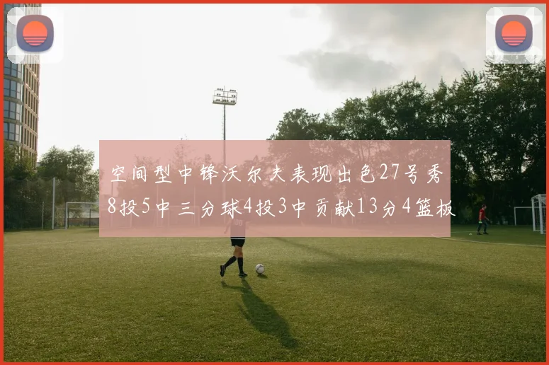 空间型中锋沃尔夫表现出色27号秀8投5中三分球4投3中贡献13分4篮板4助攻