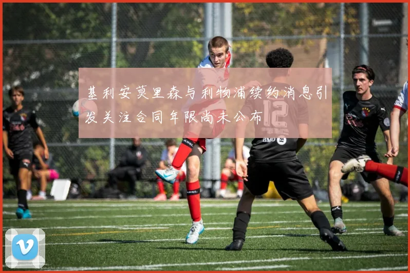 基利安莫里森与利物浦续约消息引发关注合同年限尚未公布