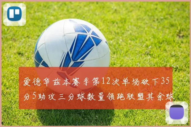 爱德华兹本赛季第12次单场砍下35分5助攻三分球数量领跑联盟其余球员最多仅8次