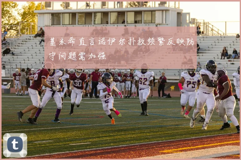 基米希直言诺伊尔扑救频繁反映防守问题需加强