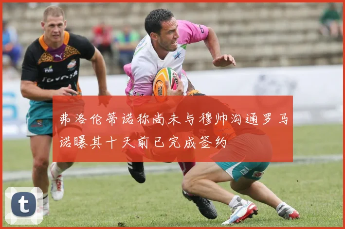 弗洛伦蒂诺称尚未与穆帅沟通罗马诺曝其十天前已完成签约