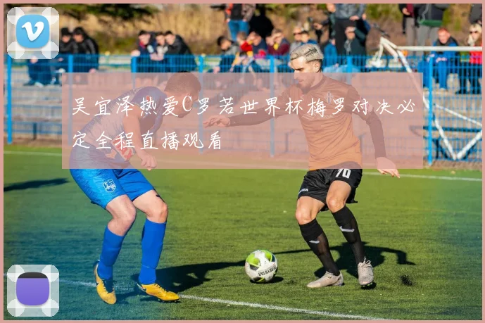 吴宜泽热爱C罗若世界杯梅罗对决必定全程直播观看