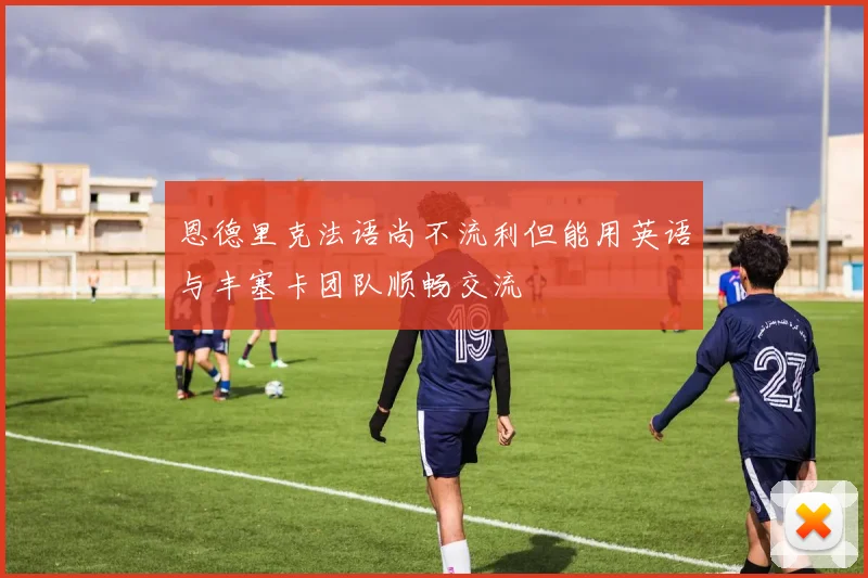 恩德里克法语尚不流利但能用英语与丰塞卡团队顺畅交流