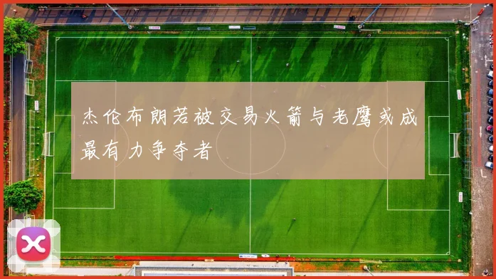 杰伦布朗若被交易火箭与老鹰或成最有力争夺者