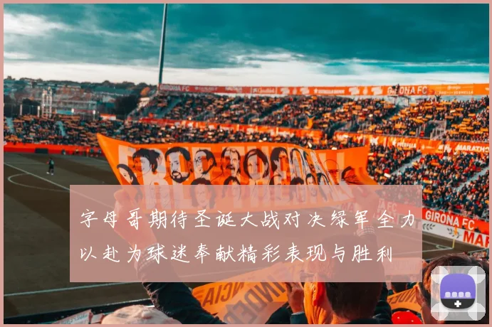 字母哥期待圣诞大战对决绿军全力以赴为球迷奉献精彩表现与胜利
