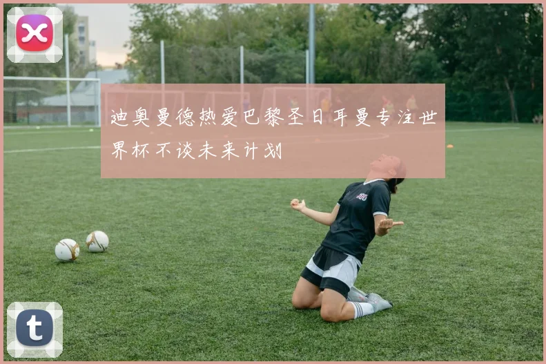 迪奥曼德热爱巴黎圣日耳曼专注世界杯不谈未来计划