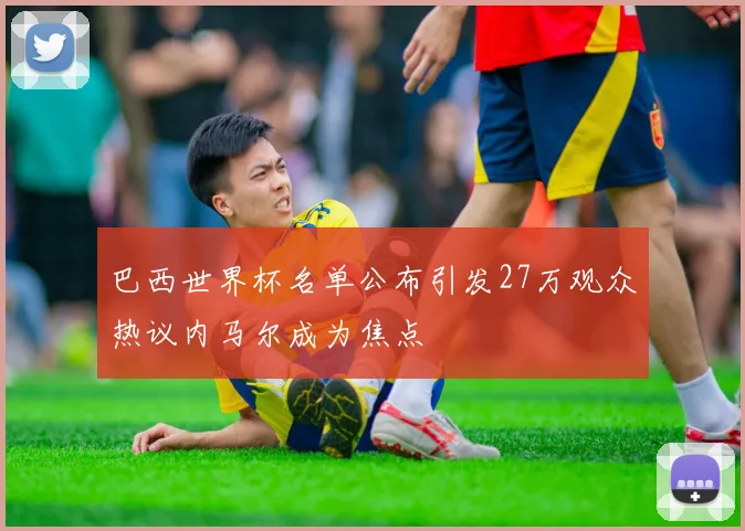 巴西世界杯名单公布引发27万观众热议内马尔成为焦点