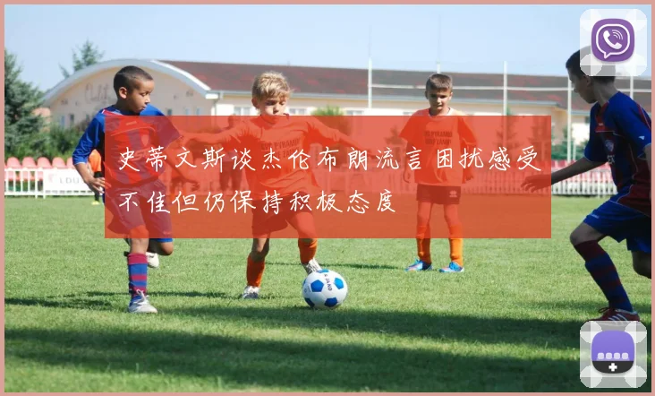 史蒂文斯谈杰伦布朗流言困扰感受不佳但仍保持积极态度