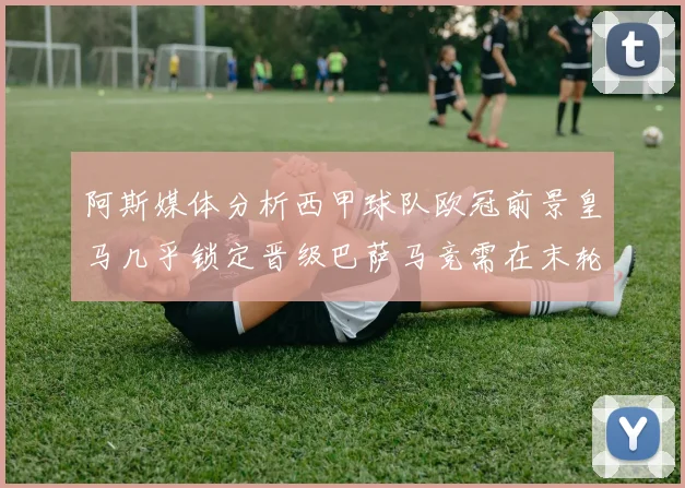 阿斯媒体分析西甲球队欧冠前景皇马几乎锁定晋级巴萨马竞需在末轮全胜