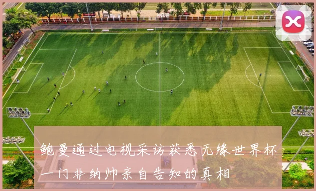 鲍曼通过电视采访获悉无缘世界杯一门非纳帅亲自告知的真相