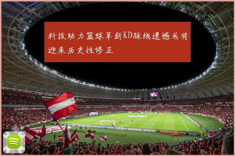 科技助力篮球革新KD踩线遗憾或将迎来历史性修正