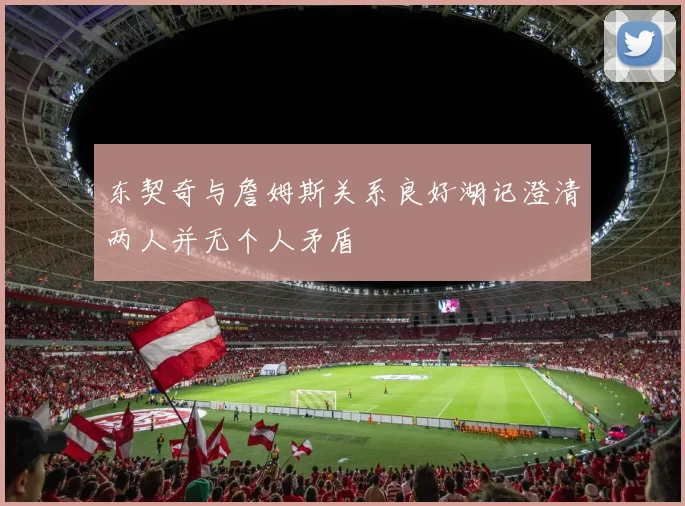 东契奇与詹姆斯关系良好湖记澄清两人并无个人矛盾