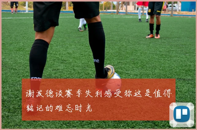 谢泼德谈赛季失利感受称这是值得铭记的难忘时光