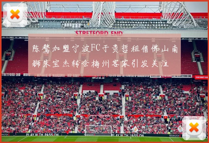 陈骜加盟宁波FC于贵哲租借佛山南狮朱宝杰转会梅州客家引发关注