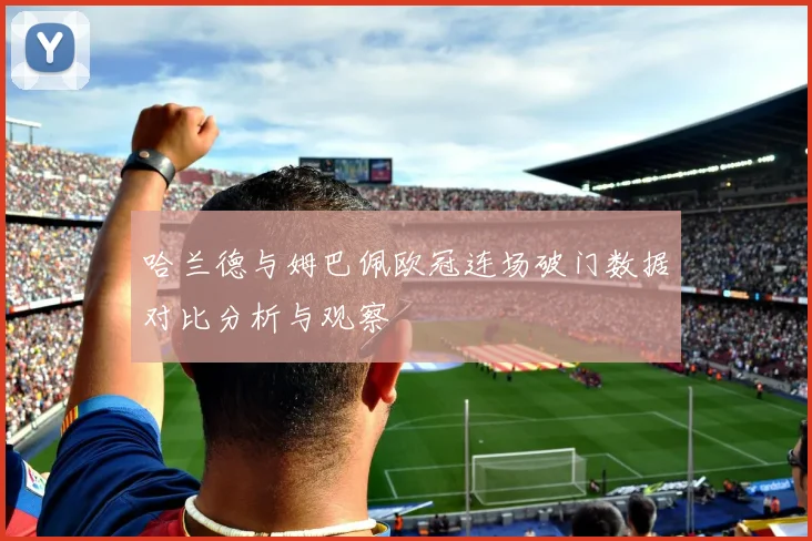 哈兰德与姆巴佩欧冠连场破门数据对比分析与观察