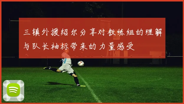 三镇外援绍尔分享对教练组的理解与队长袖标带来的力量感受