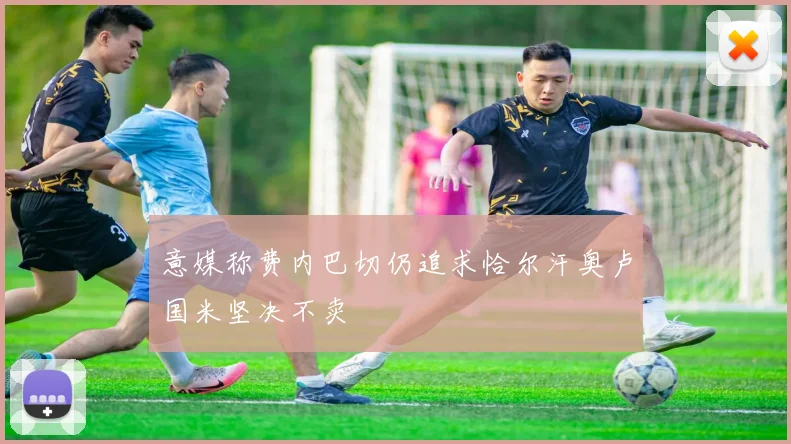 意媒称费内巴切仍追求恰尔汗奥卢国米坚决不卖