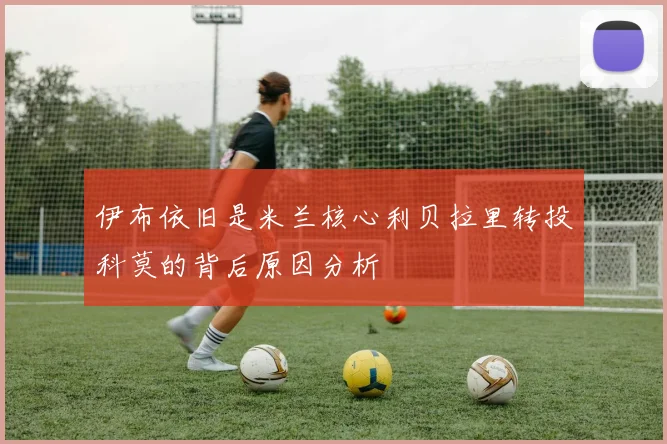 伊布依旧是米兰核心利贝拉里转投科莫的背后原因分析