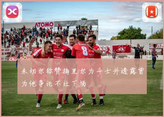 米切尔称赞梅里尔为斗士并透露曾为他争论不让下场
