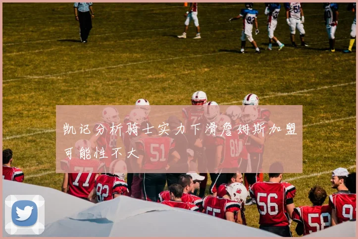 凯记分析骑士实力下滑詹姆斯加盟可能性不大