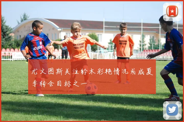 尤文图斯关注铃木彩艳情况或成夏季转会目标之一