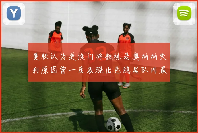 曼联认为更换门将教练是奥纳纳失利原因曾一度表现出色稳居队内最佳