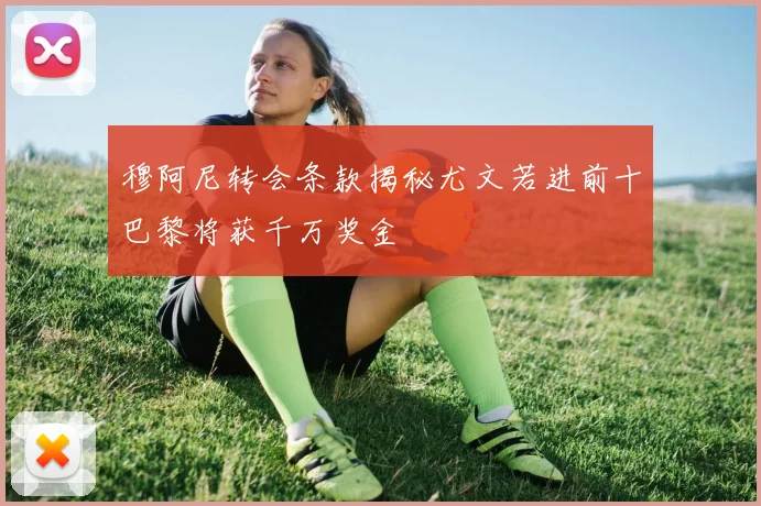 穆阿尼转会条款揭秘尤文若进前十巴黎将获千万奖金
