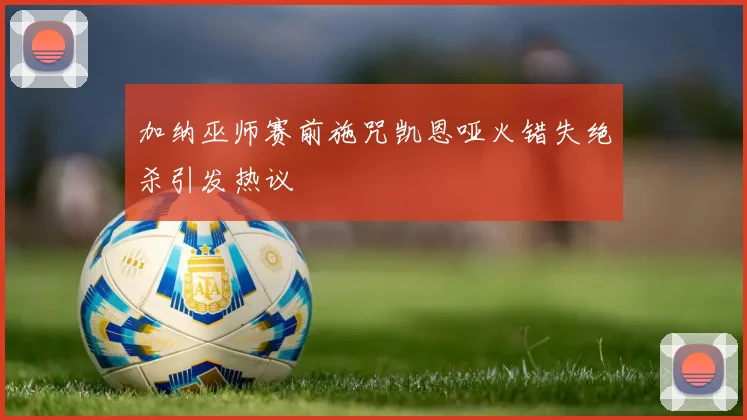 加纳巫师赛前施咒凯恩哑火错失绝杀引发热议