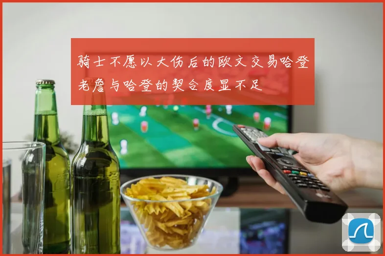 骑士不愿以大伤后的欧文交易哈登老詹与哈登的契合度显不足