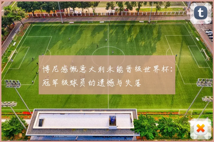 博尼感慨意大利未能晋级世界杯：冠军级球员的遗憾与失落