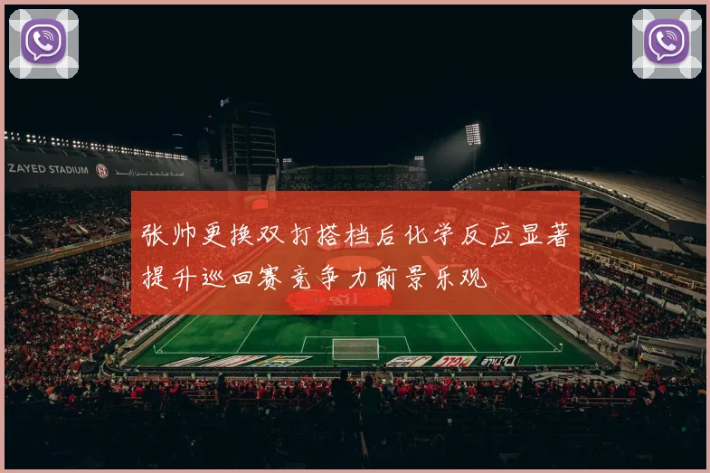 张帅更换双打搭档后化学反应显著提升巡回赛竞争力前景乐观
