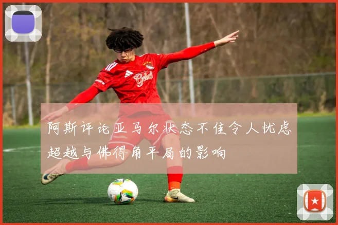 阿斯评论亚马尔状态不佳令人忧虑超越与佛得角平局的影响