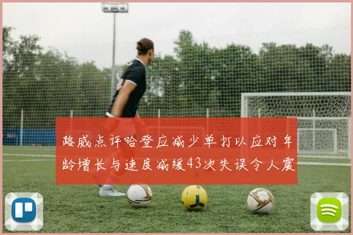 路威点评哈登应减少单打以应对年龄增长与速度减缓43次失误令人震惊