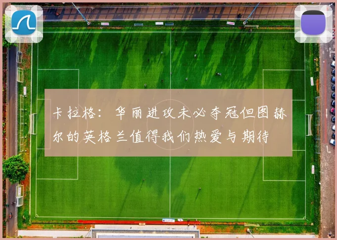 卡拉格：华丽进攻未必夺冠但图赫尔的英格兰值得我们热爱与期待