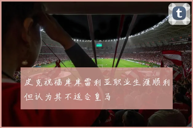 皮克祝福库库雷利亚职业生涯顺利但认为其不适合皇马