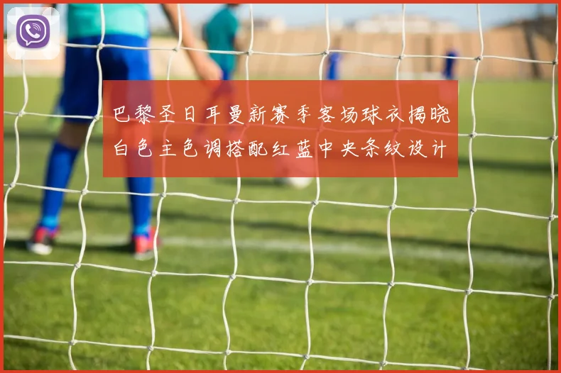 巴黎圣日耳曼新赛季客场球衣揭晓白色主色调搭配红蓝中央条纹设计