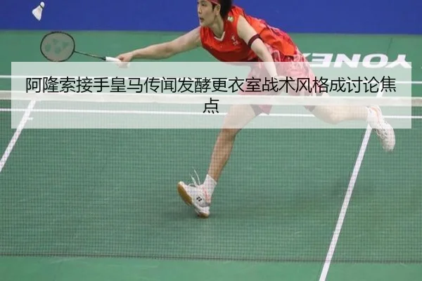 阿隆索接手皇马传闻发酵更衣室战术风格成讨论焦点